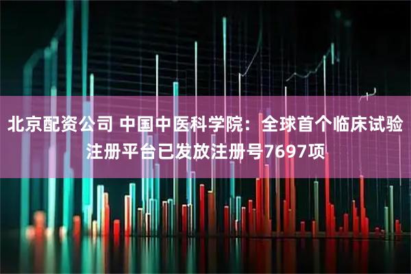 北京配资公司 中国中医科学院：全球首个临床试验注册平台已发放注册号7697项