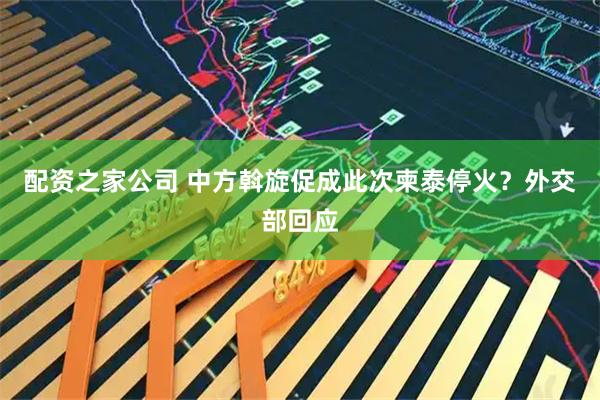 配资之家公司 中方斡旋促成此次柬泰停火？外交部回应