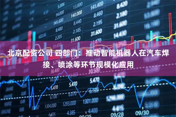 北京配资公司 四部门：推动智能机器人在汽车焊接、喷涂等环节规模化应用