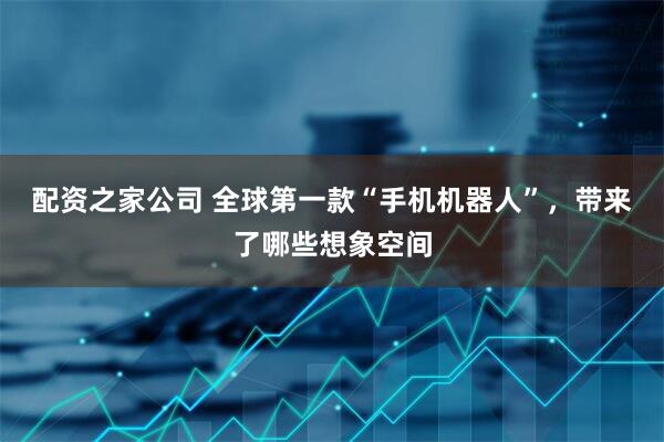 配资之家公司 全球第一款“手机机器人”，带来了哪些想象空间