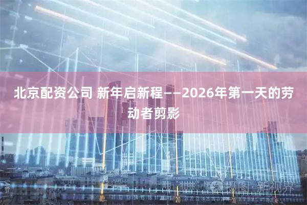 北京配资公司 新年启新程——2026年第一天的劳动者剪影