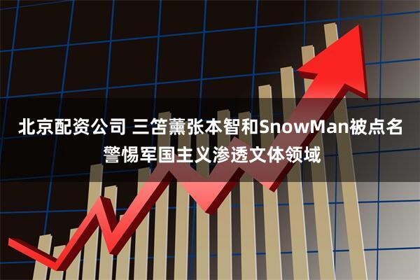 北京配资公司 三笘薰张本智和SnowMan被点名 警惕军国主义渗透文体领域