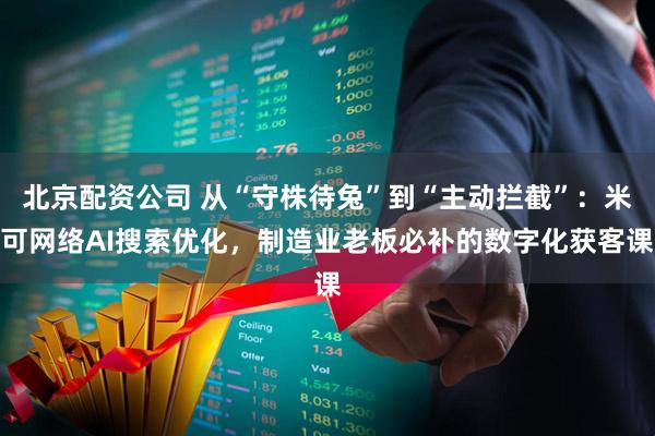 北京配资公司 从“守株待兔”到“主动拦截”：米可网络AI搜索优化，制造业老板必补的数字化获客课