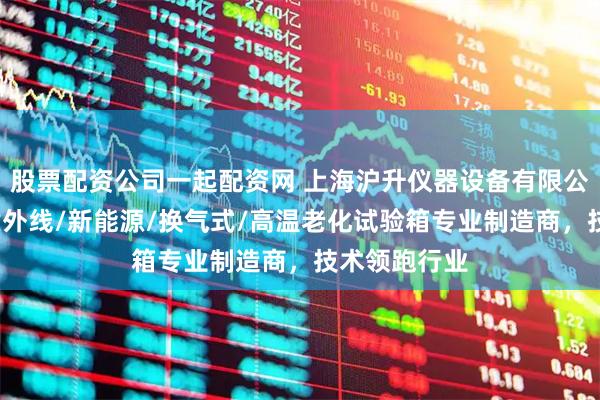 股票配资公司一起配资网 上海沪升仪器设备有限公司：塑料/紫外线/新能源/换气式/高温老化试验箱专业制造商，技术领跑行业