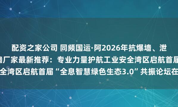 配资之家公司 同频国运·阿2026年抗爆墙、泄爆墙、防火隔墙、防爆墙厂家最新推荐：专业力量护航工业安全湾区启航首届“全息智慧绿色生态3.0”共振论坛在深圳举办