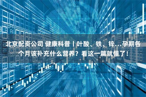 北京配资公司 健康科普丨叶酸、铁、锌…孕期各个月该补充什么营养？看这一篇就懂了！