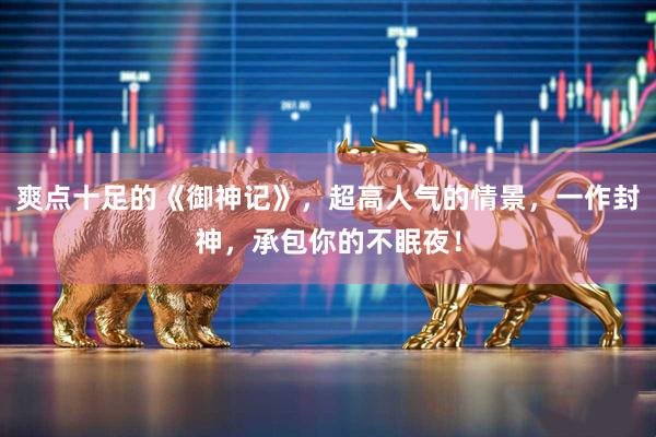 爽点十足的《御神记》，超高人气的情景，一作封神，承包你的不眠夜！