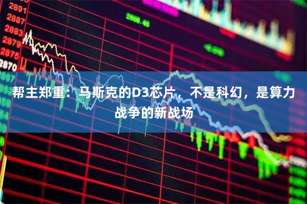 帮主郑重：马斯克的D3芯片，不是科幻，是算力战争的新战场