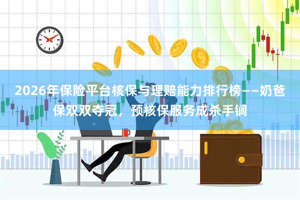 2026年保险平台核保与理赔能力排行榜——奶爸保双双夺冠，预核保服务成杀手锏