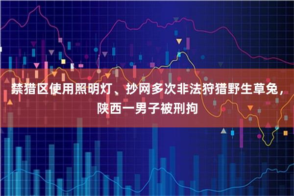 禁猎区使用照明灯、抄网多次非法狩猎野生草兔，陕西一男子被刑拘