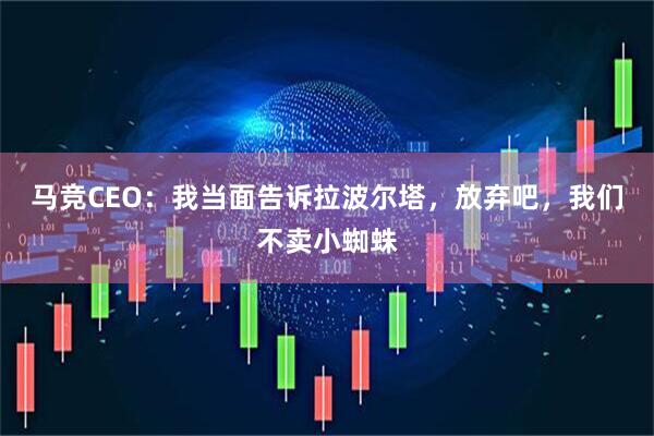马竞CEO：我当面告诉拉波尔塔，放弃吧，我们不卖小蜘蛛