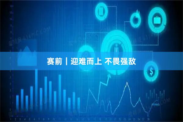 赛前｜迎难而上 不畏强敌