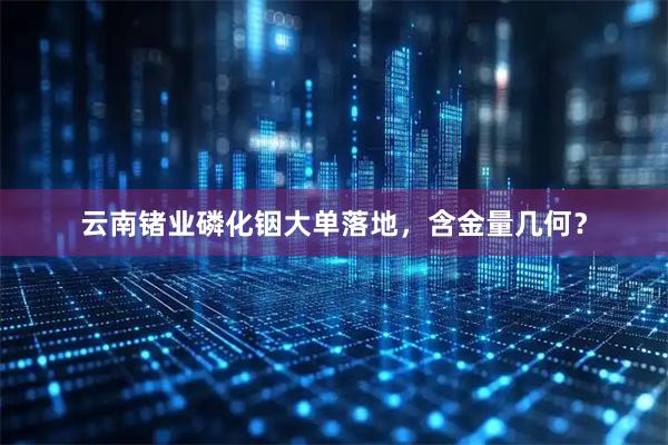 云南锗业磷化铟大单落地，含金量几何？