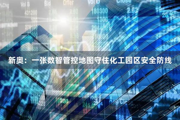 新奥：一张数智管控地图守住化工园区安全防线