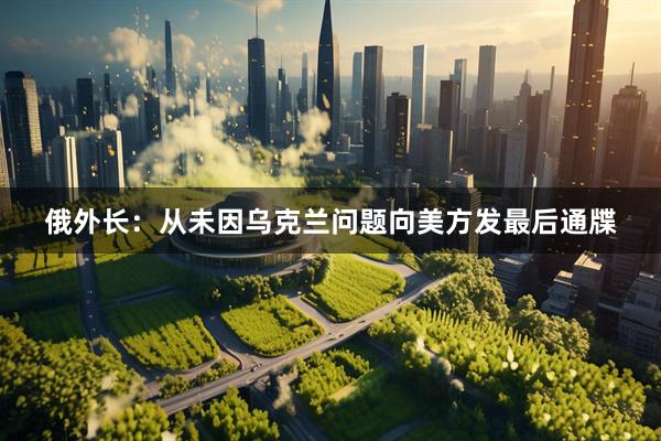 俄外长：从未因乌克兰问题向美方发最后通牒